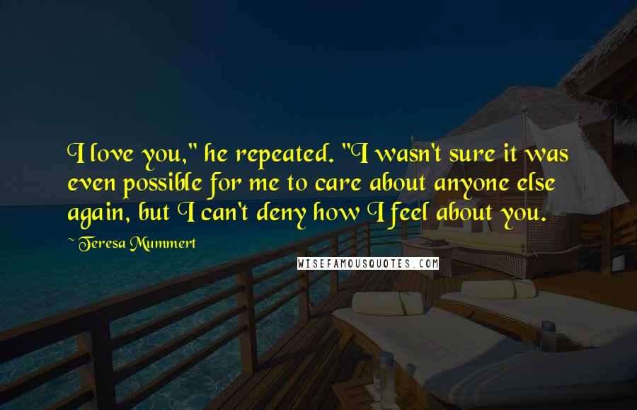 Teresa Mummert Quotes: I love you," he repeated. "I wasn't sure it was even possible for me to care about anyone else again, but I can't deny how I feel about you.
