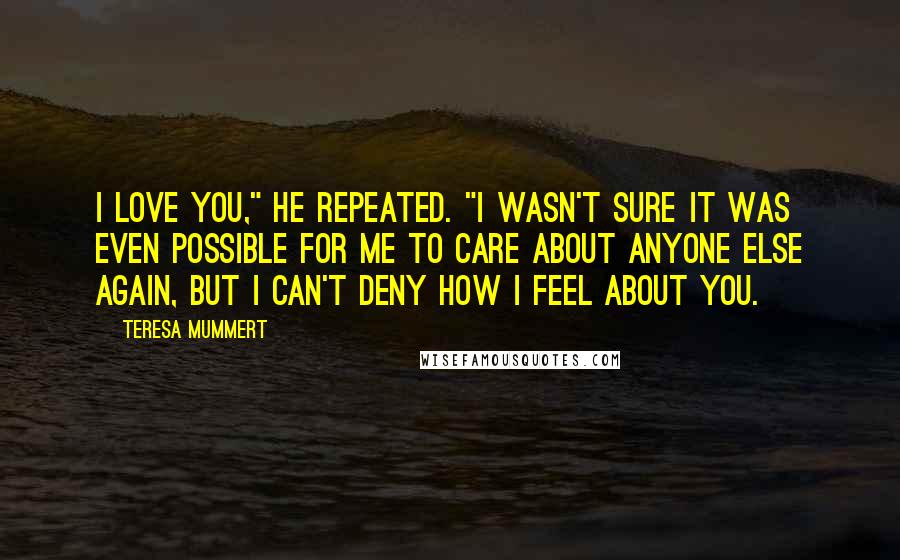 Teresa Mummert Quotes: I love you," he repeated. "I wasn't sure it was even possible for me to care about anyone else again, but I can't deny how I feel about you.