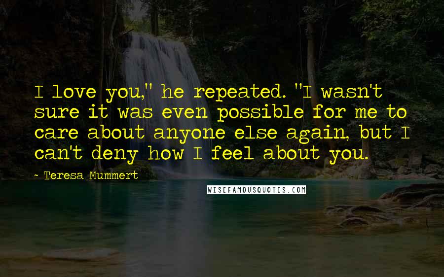 Teresa Mummert Quotes: I love you," he repeated. "I wasn't sure it was even possible for me to care about anyone else again, but I can't deny how I feel about you.