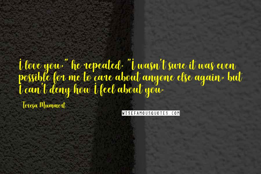 Teresa Mummert Quotes: I love you," he repeated. "I wasn't sure it was even possible for me to care about anyone else again, but I can't deny how I feel about you.