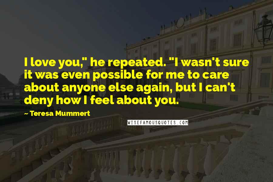 Teresa Mummert Quotes: I love you," he repeated. "I wasn't sure it was even possible for me to care about anyone else again, but I can't deny how I feel about you.