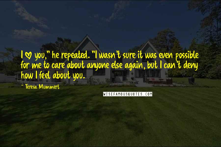 Teresa Mummert Quotes: I love you," he repeated. "I wasn't sure it was even possible for me to care about anyone else again, but I can't deny how I feel about you.