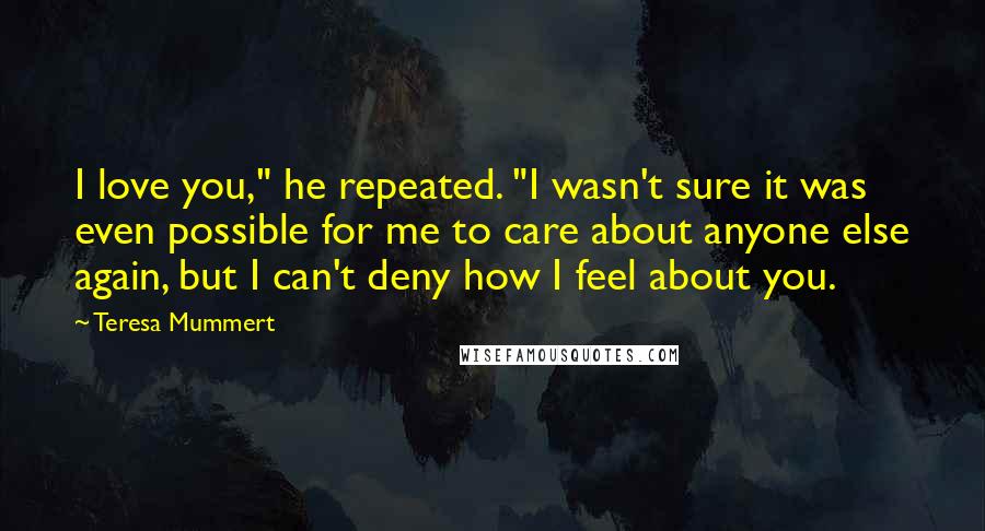 Teresa Mummert Quotes: I love you," he repeated. "I wasn't sure it was even possible for me to care about anyone else again, but I can't deny how I feel about you.