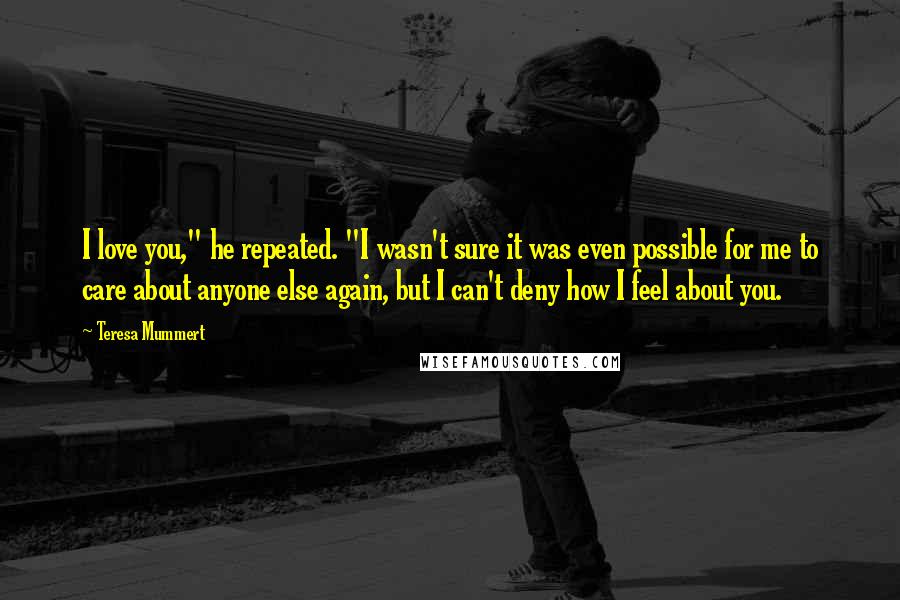 Teresa Mummert Quotes: I love you," he repeated. "I wasn't sure it was even possible for me to care about anyone else again, but I can't deny how I feel about you.