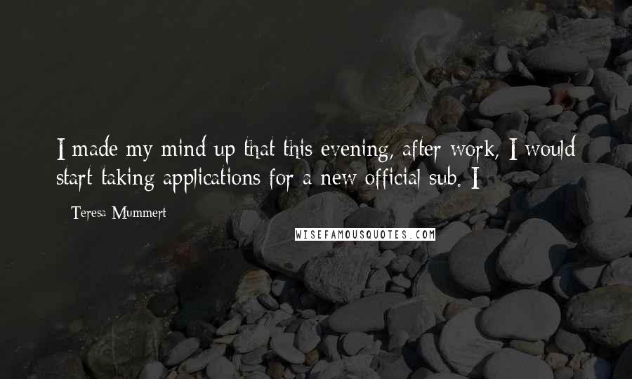 Teresa Mummert Quotes: I made my mind up that this evening, after work, I would start taking applications for a new official sub. I