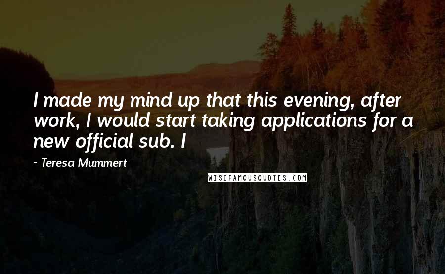 Teresa Mummert Quotes: I made my mind up that this evening, after work, I would start taking applications for a new official sub. I