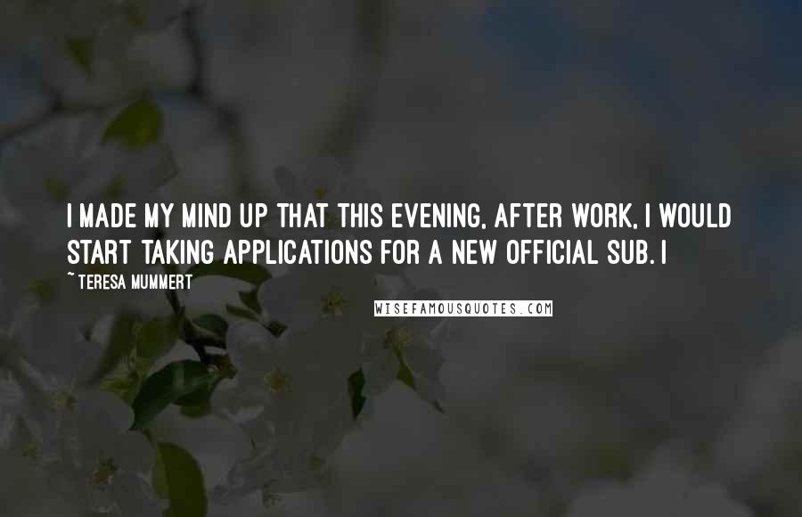 Teresa Mummert Quotes: I made my mind up that this evening, after work, I would start taking applications for a new official sub. I