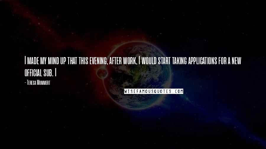 Teresa Mummert Quotes: I made my mind up that this evening, after work, I would start taking applications for a new official sub. I