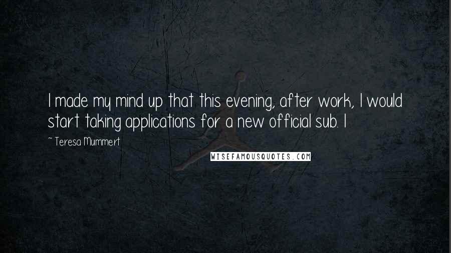 Teresa Mummert Quotes: I made my mind up that this evening, after work, I would start taking applications for a new official sub. I