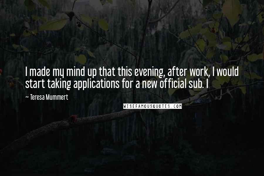 Teresa Mummert Quotes: I made my mind up that this evening, after work, I would start taking applications for a new official sub. I