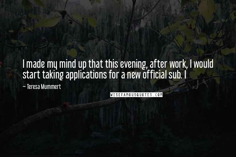 Teresa Mummert Quotes: I made my mind up that this evening, after work, I would start taking applications for a new official sub. I