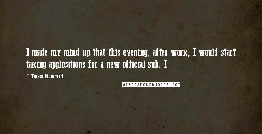 Teresa Mummert Quotes: I made my mind up that this evening, after work, I would start taking applications for a new official sub. I