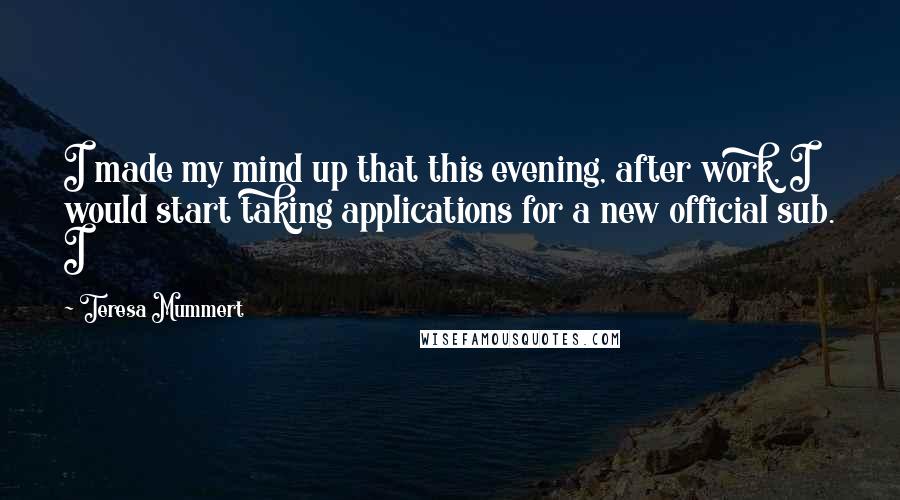 Teresa Mummert Quotes: I made my mind up that this evening, after work, I would start taking applications for a new official sub. I