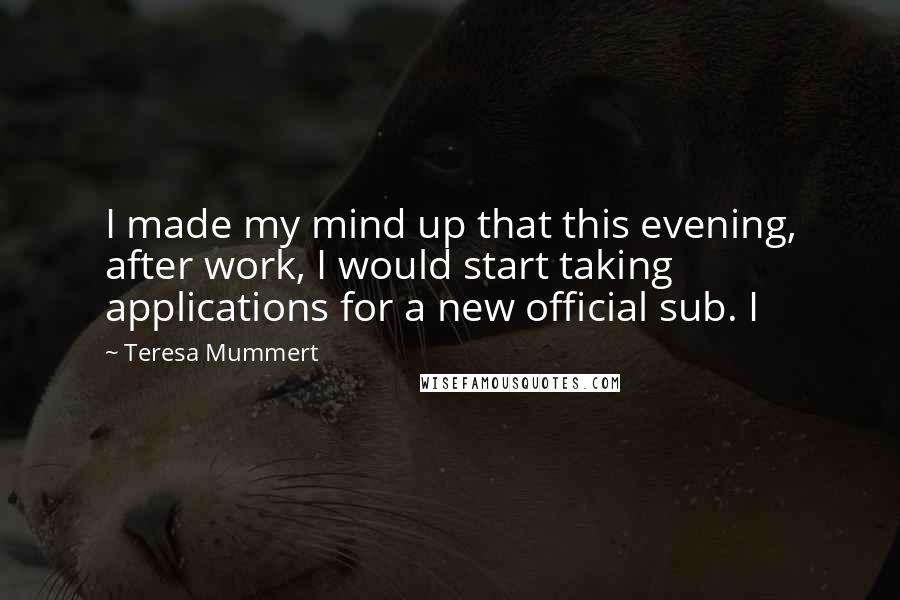 Teresa Mummert Quotes: I made my mind up that this evening, after work, I would start taking applications for a new official sub. I