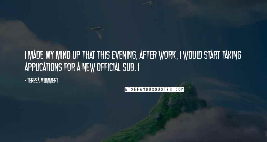 Teresa Mummert Quotes: I made my mind up that this evening, after work, I would start taking applications for a new official sub. I