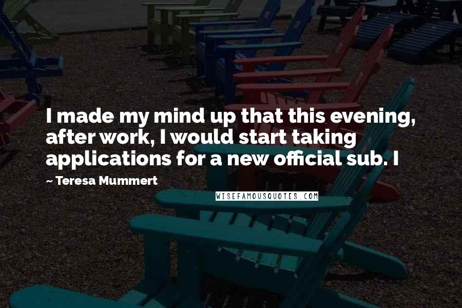 Teresa Mummert Quotes: I made my mind up that this evening, after work, I would start taking applications for a new official sub. I