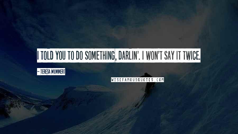 Teresa Mummert Quotes: I told you to do something, darlin'. I won't say it twice.