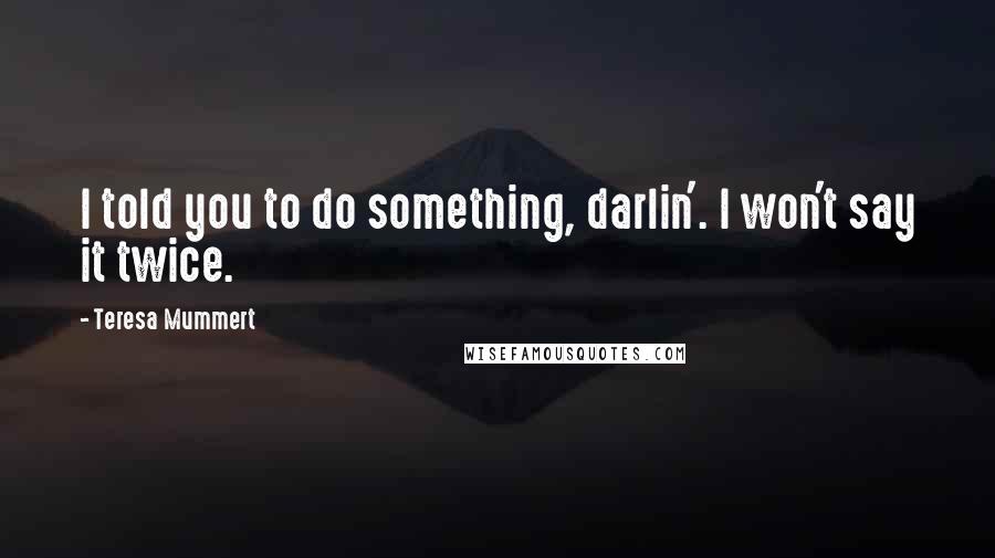 Teresa Mummert Quotes: I told you to do something, darlin'. I won't say it twice.