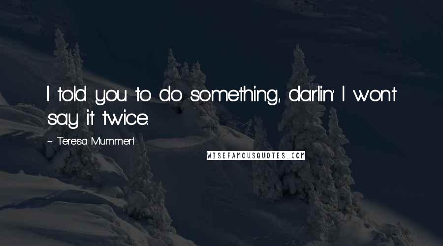 Teresa Mummert Quotes: I told you to do something, darlin'. I won't say it twice.