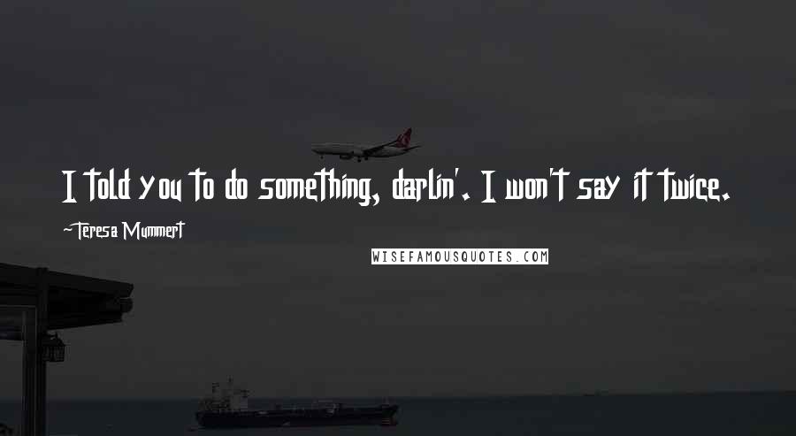 Teresa Mummert Quotes: I told you to do something, darlin'. I won't say it twice.