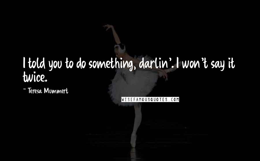 Teresa Mummert Quotes: I told you to do something, darlin'. I won't say it twice.