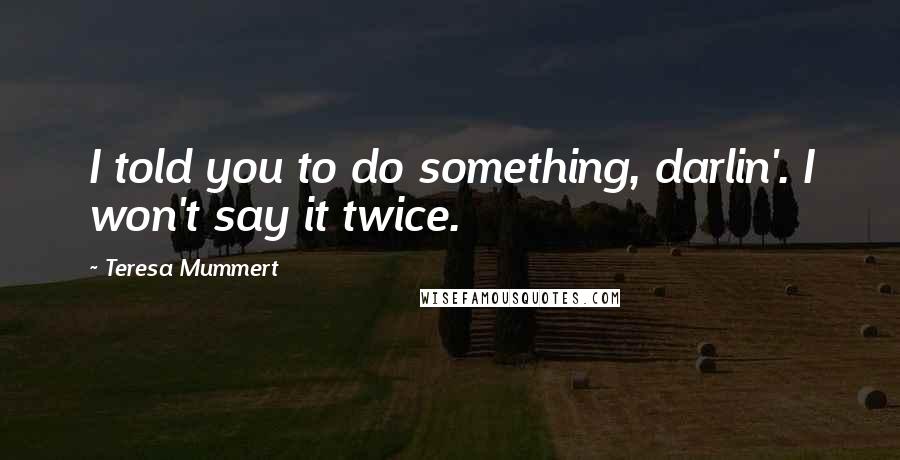 Teresa Mummert Quotes: I told you to do something, darlin'. I won't say it twice.