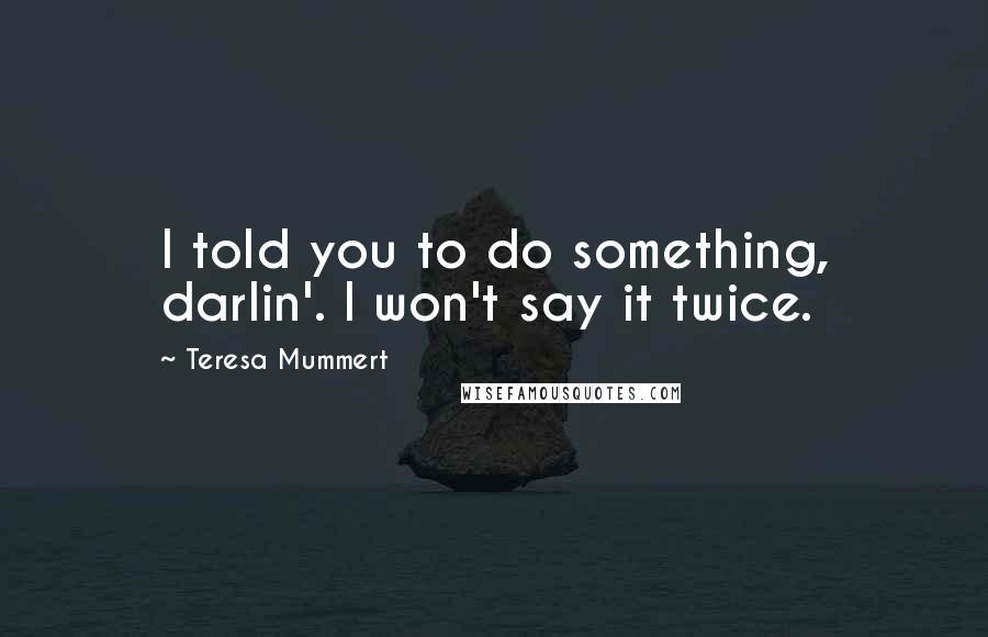 Teresa Mummert Quotes: I told you to do something, darlin'. I won't say it twice.