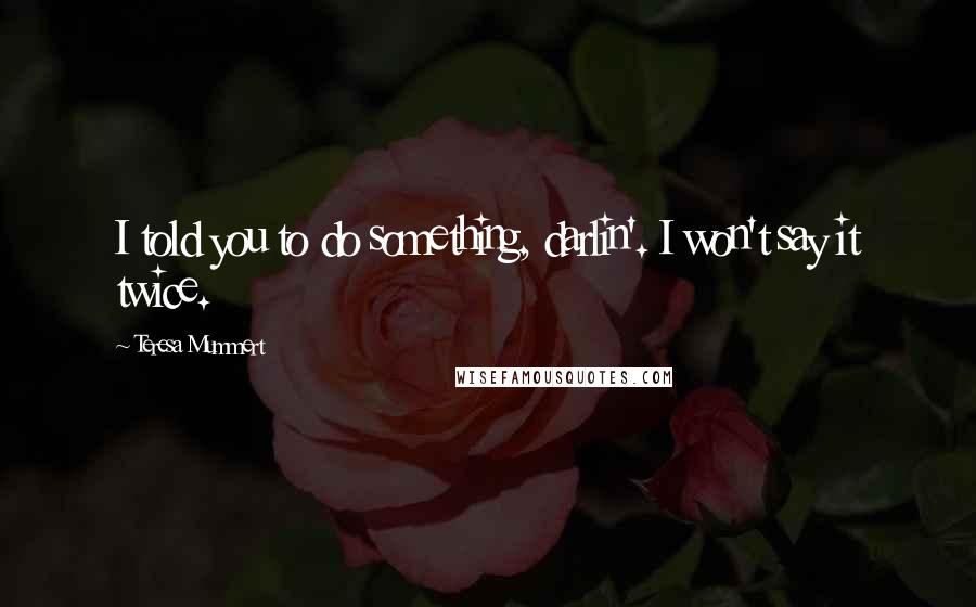 Teresa Mummert Quotes: I told you to do something, darlin'. I won't say it twice.