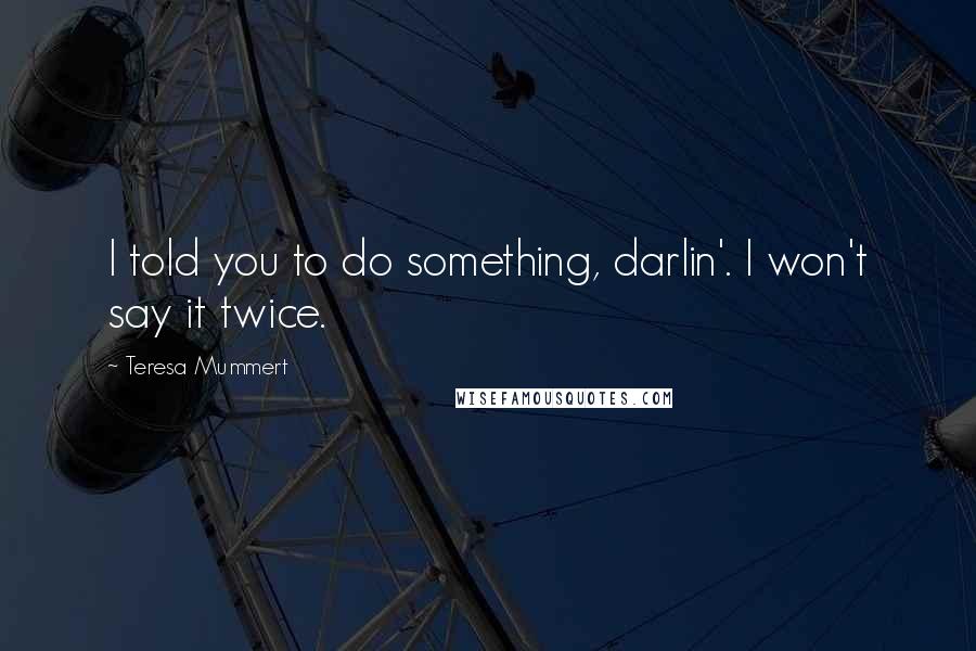 Teresa Mummert Quotes: I told you to do something, darlin'. I won't say it twice.