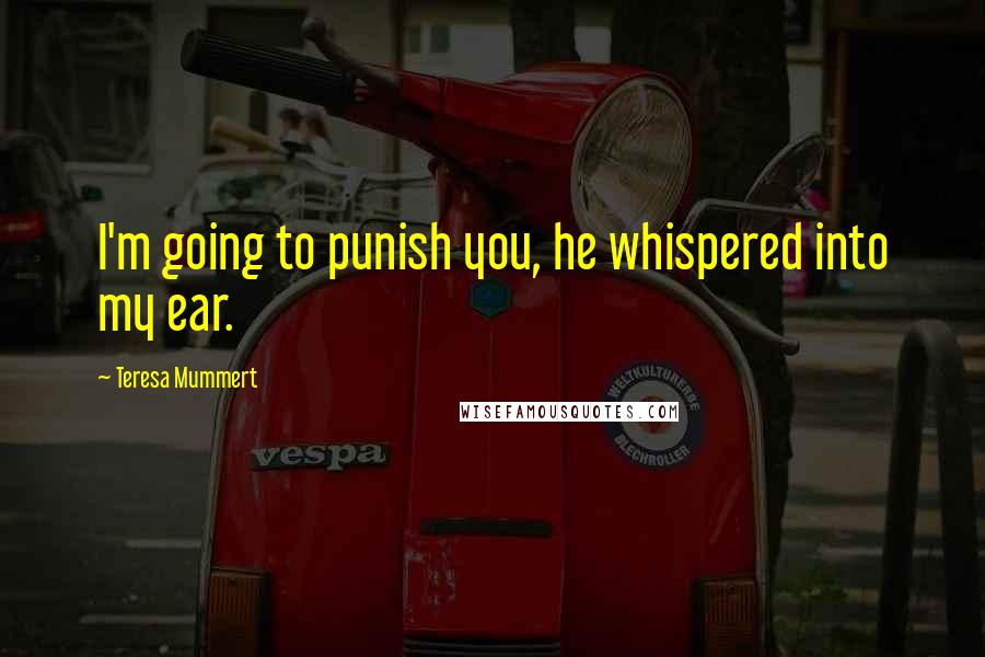 Teresa Mummert Quotes: I'm going to punish you, he whispered into my ear.