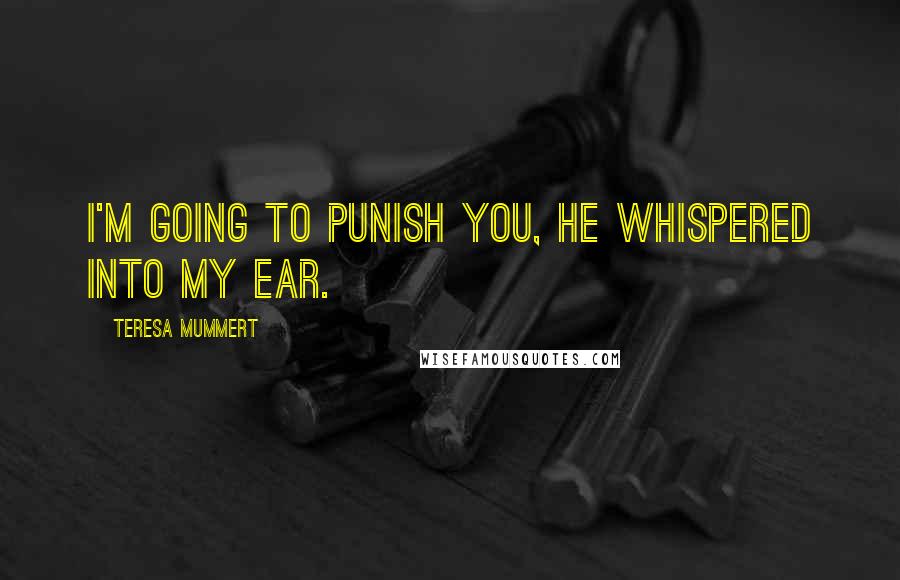 Teresa Mummert Quotes: I'm going to punish you, he whispered into my ear.