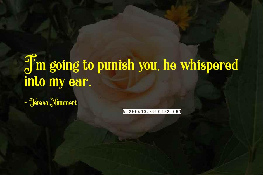 Teresa Mummert Quotes: I'm going to punish you, he whispered into my ear.