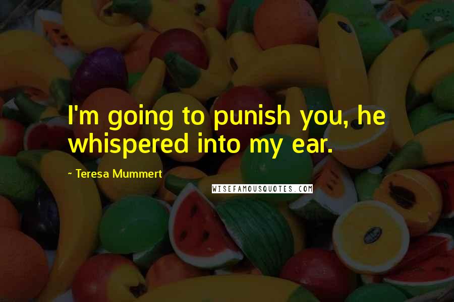 Teresa Mummert Quotes: I'm going to punish you, he whispered into my ear.