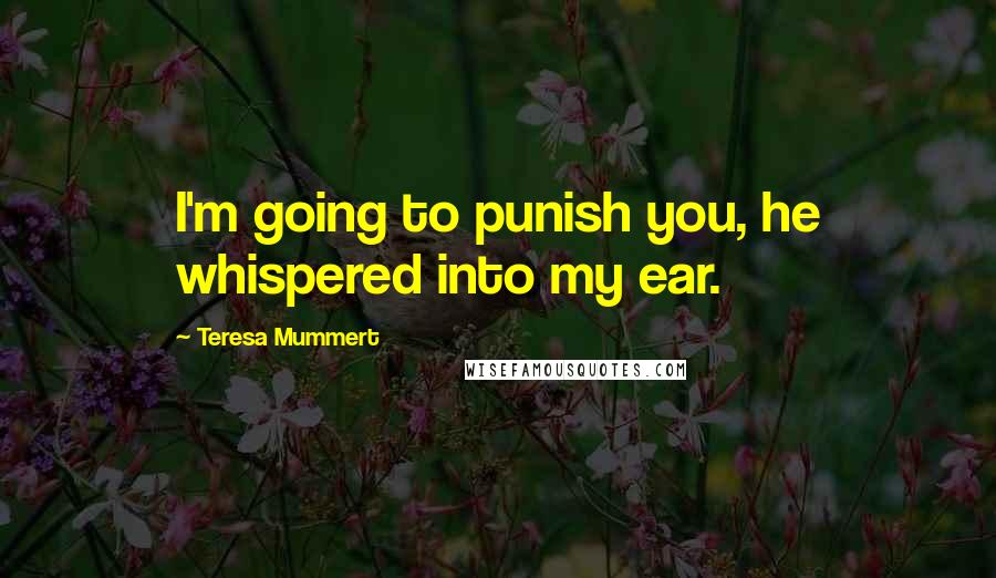 Teresa Mummert Quotes: I'm going to punish you, he whispered into my ear.