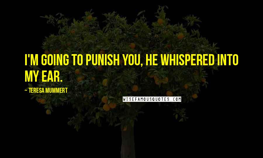 Teresa Mummert Quotes: I'm going to punish you, he whispered into my ear.