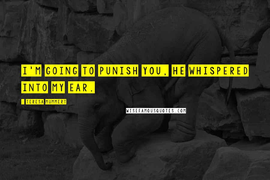 Teresa Mummert Quotes: I'm going to punish you, he whispered into my ear.