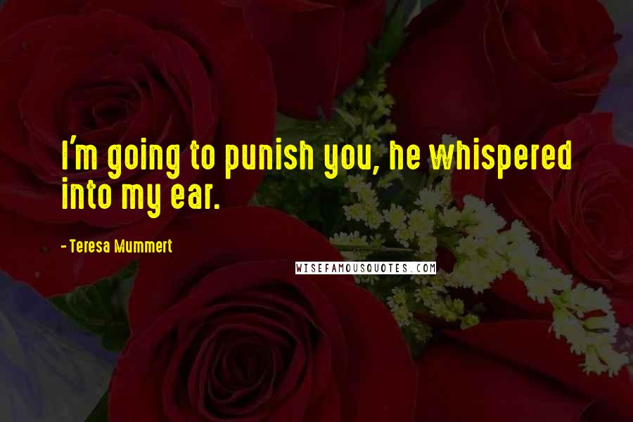 Teresa Mummert Quotes: I'm going to punish you, he whispered into my ear.