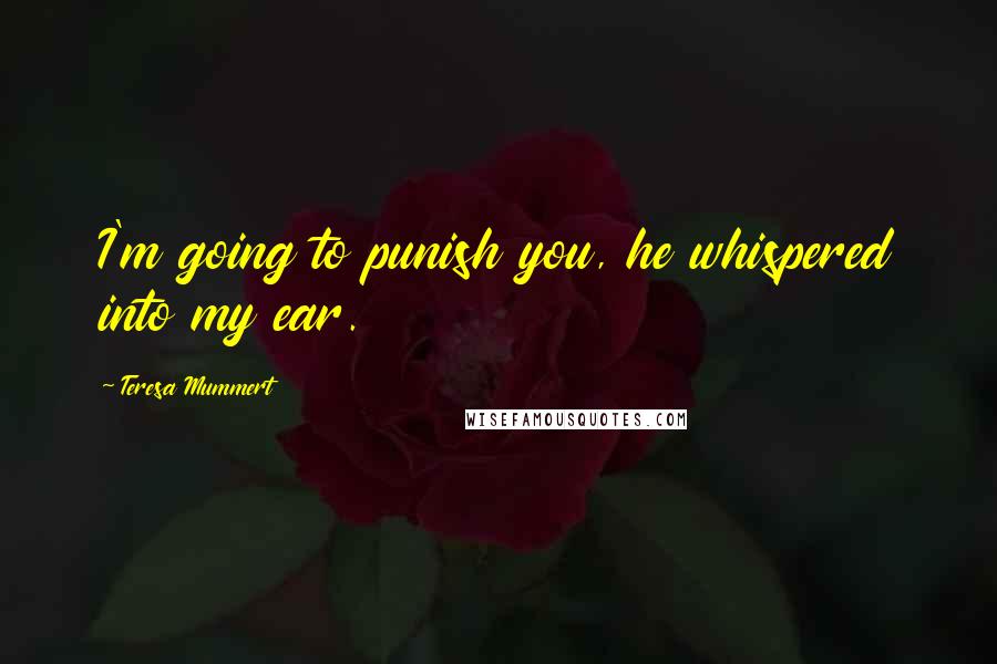 Teresa Mummert Quotes: I'm going to punish you, he whispered into my ear.