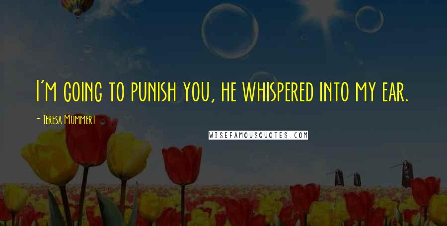 Teresa Mummert Quotes: I'm going to punish you, he whispered into my ear.