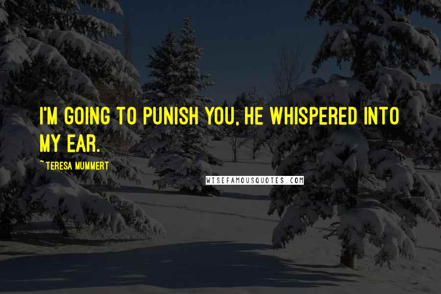 Teresa Mummert Quotes: I'm going to punish you, he whispered into my ear.