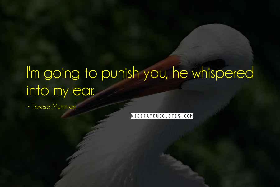 Teresa Mummert Quotes: I'm going to punish you, he whispered into my ear.