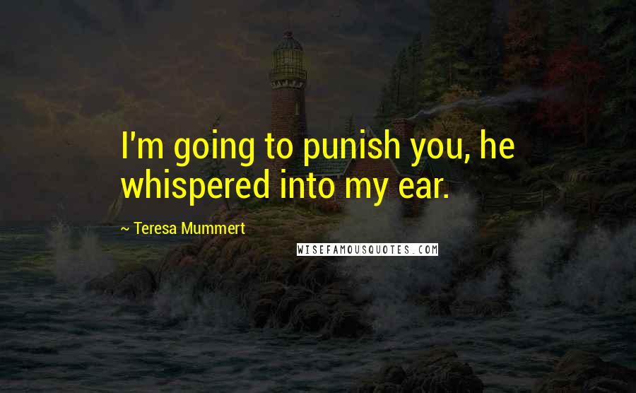 Teresa Mummert Quotes: I'm going to punish you, he whispered into my ear.