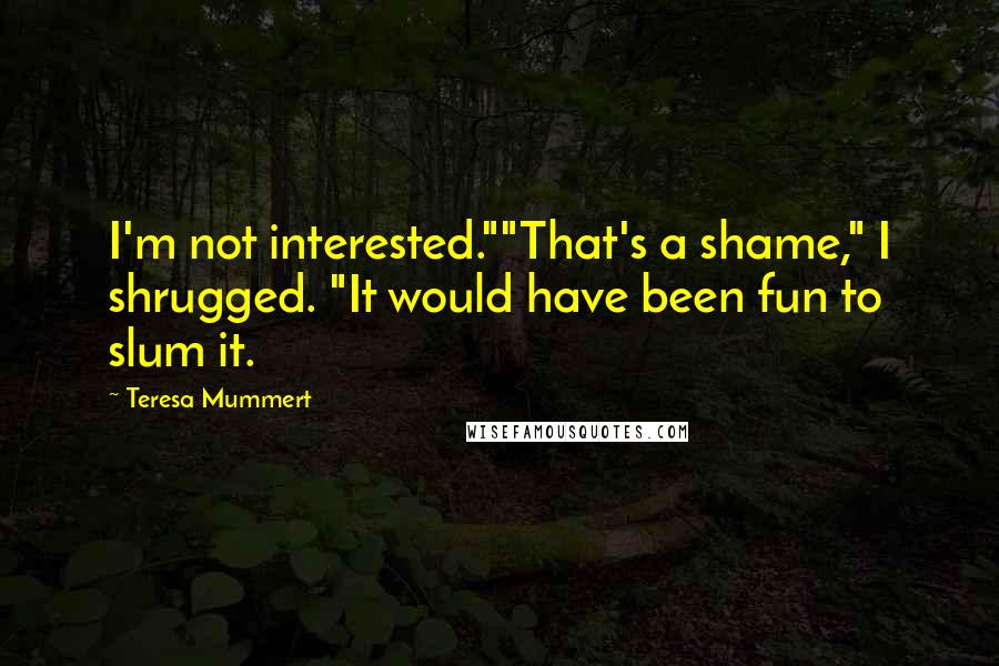 Teresa Mummert Quotes: I'm not interested.""That's a shame," I shrugged. "It would have been fun to slum it.