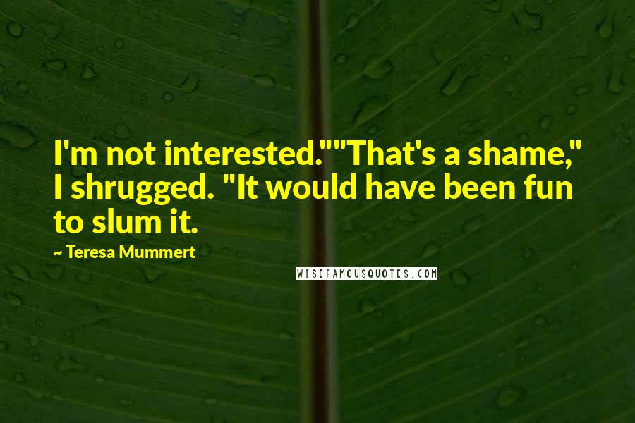 Teresa Mummert Quotes: I'm not interested.""That's a shame," I shrugged. "It would have been fun to slum it.