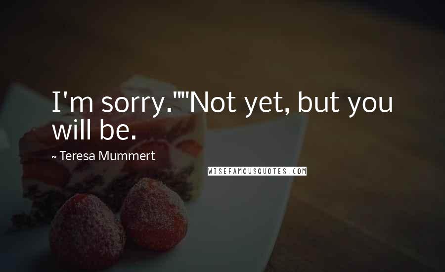 Teresa Mummert Quotes: I'm sorry.""Not yet, but you will be.