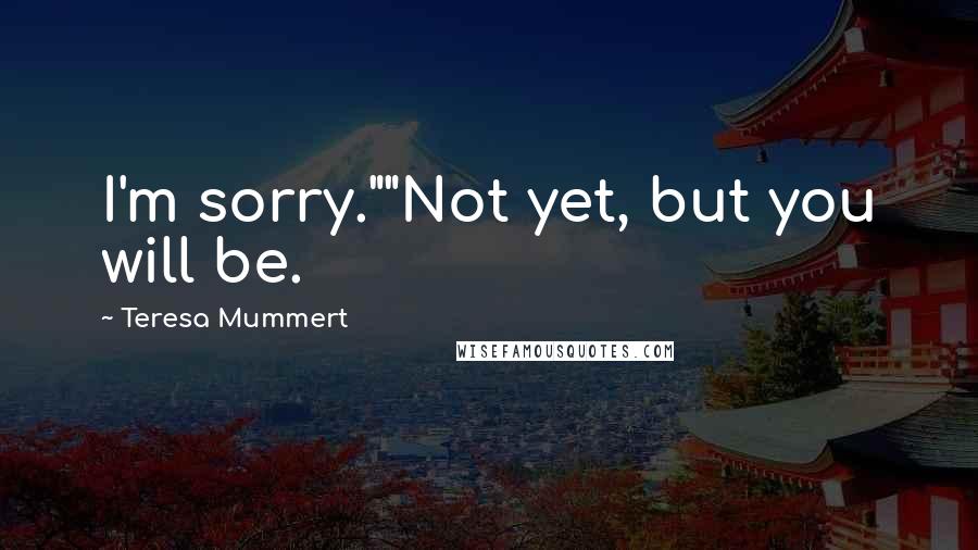 Teresa Mummert Quotes: I'm sorry.""Not yet, but you will be.