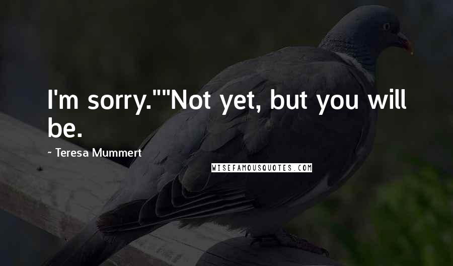 Teresa Mummert Quotes: I'm sorry.""Not yet, but you will be.