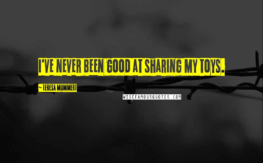 Teresa Mummert Quotes: I've never been good at sharing my toys.