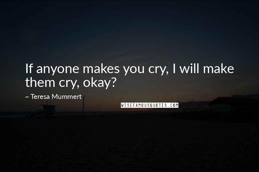 Teresa Mummert Quotes: If anyone makes you cry, I will make them cry, okay?