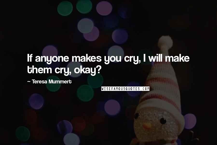 Teresa Mummert Quotes: If anyone makes you cry, I will make them cry, okay?